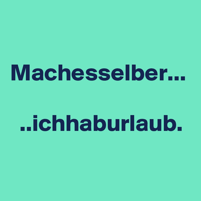 

Machesselber...

  ..ichhaburlaub.