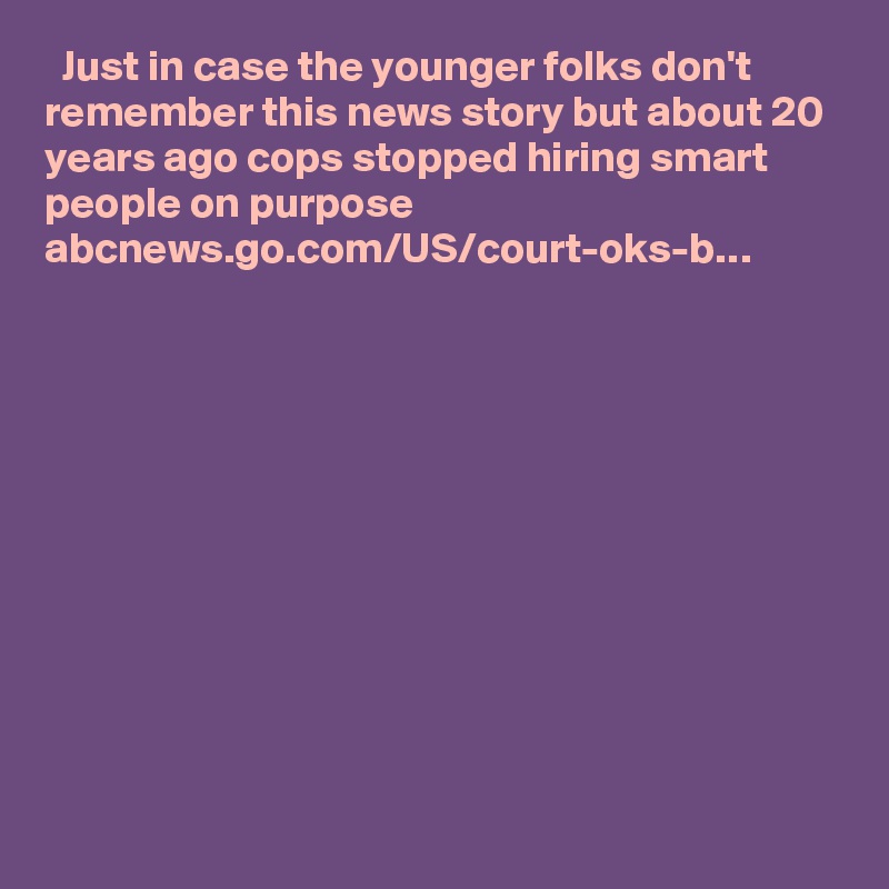   Just in case the younger folks don't remember this news story but about 20 years ago cops stopped hiring smart people on purpose abcnews.go.com/US/court-oks-b…
