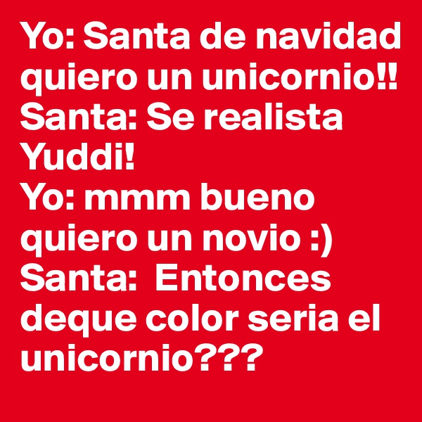 Yo: Santa de navidad quiero un unicornio!! 
Santa: Se realista Yuddi!
Yo: mmm bueno quiero un novio :)
Santa:  Entonces deque color seria el unicornio???