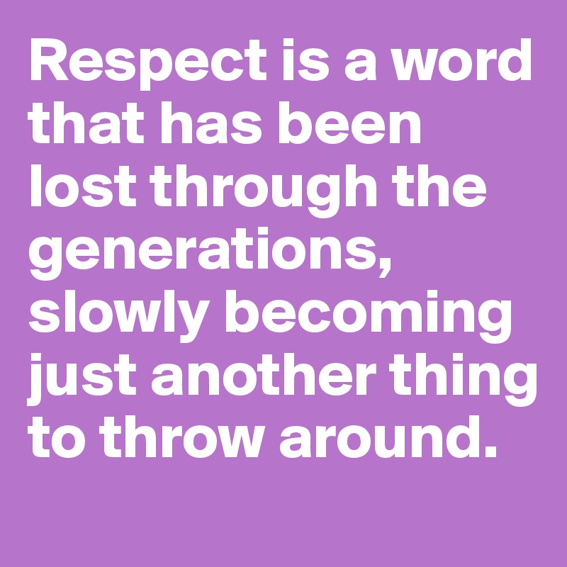 Respect is a word that has been lost through the generations, slowly becoming just another thing to throw around. 