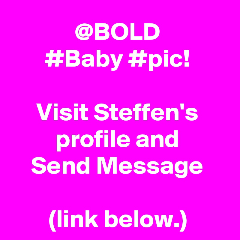 @BOLD
#Baby #pic!

Visit Steffen's profile and
Send Message

(link below.)