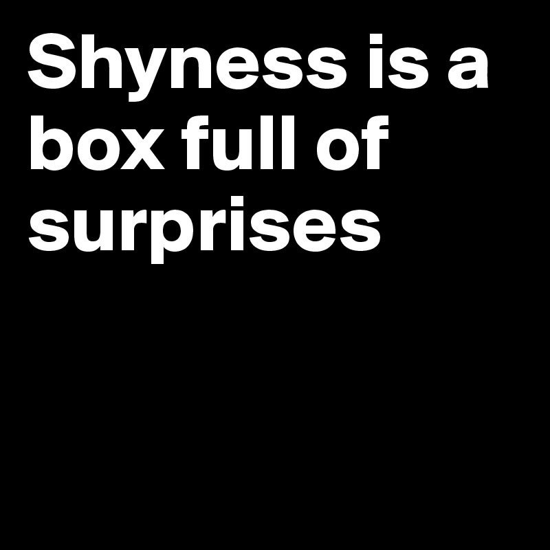 Shyness is a box full of surprises  


