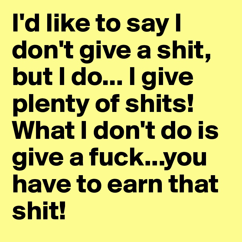 I'd like to say I don't give a shit, but I do... I give plenty of shits! What I don't do is give a fuck...you have to earn that shit!