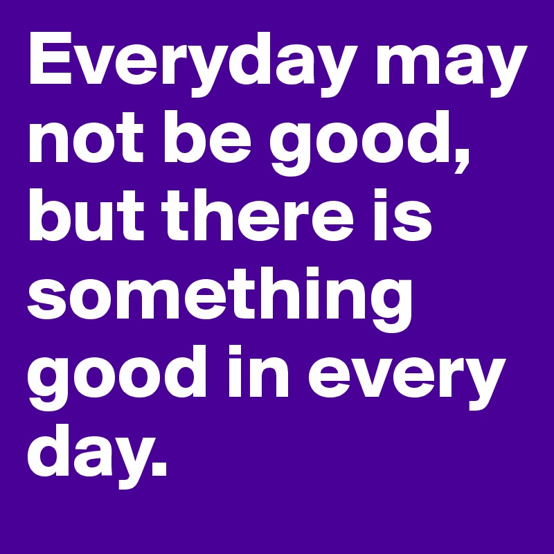 Everyday may not be good, but there is something good in every day.