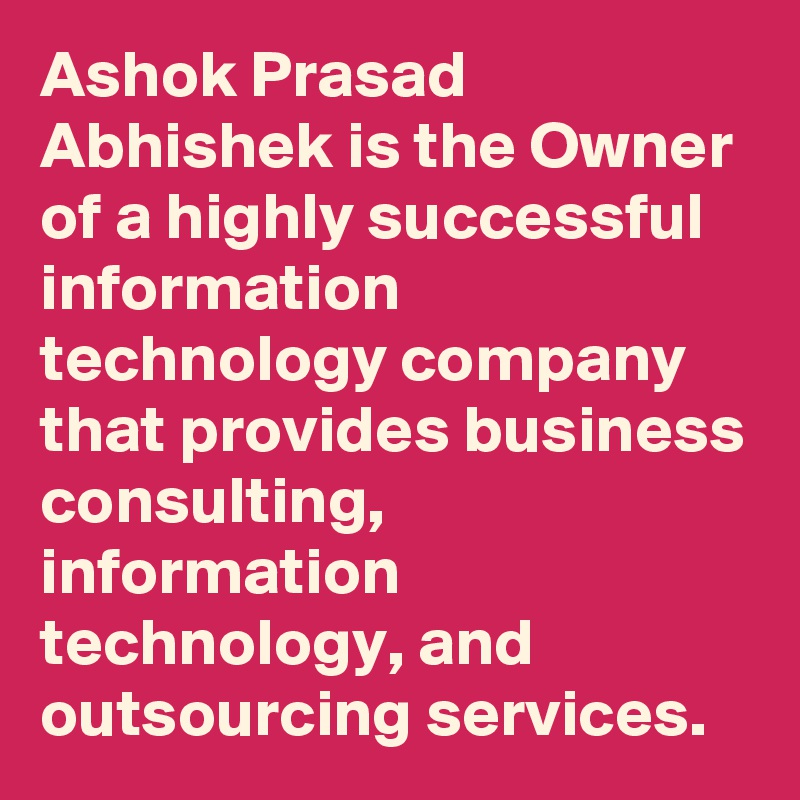 Ashok Prasad Abhishek is the Owner of a highly successful information technology company that provides business consulting, information technology, and outsourcing services.