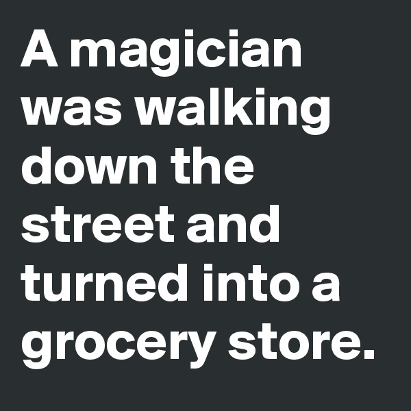 A magician was walking down the street and turned into a grocery store.