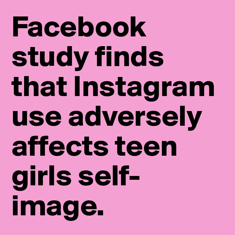 Facebook study finds that Instagram use adversely affects teen girls self-image. 