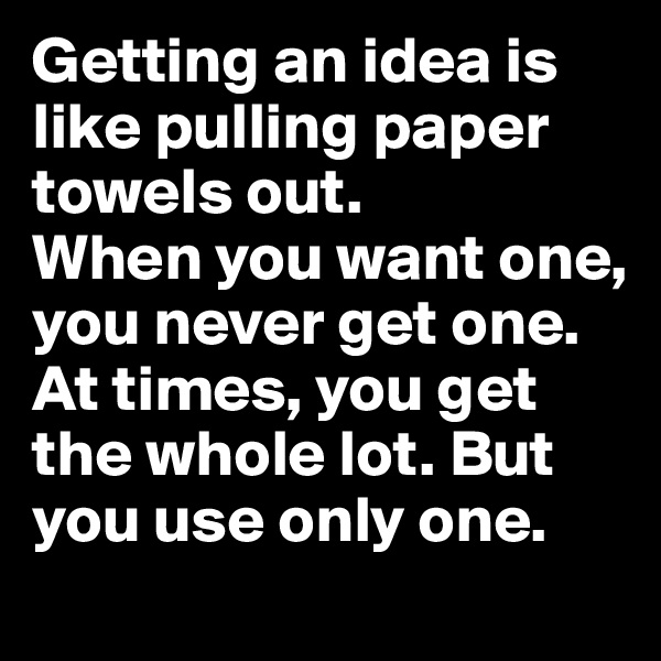 Getting an idea is like pulling paper towels out. 
When you want one, you never get one. At times, you get the whole lot. But you use only one. 