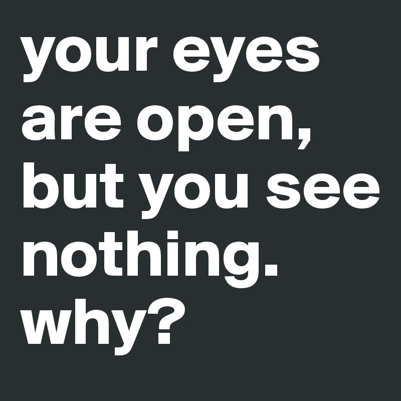 your eyes are open, but you see nothing. why?