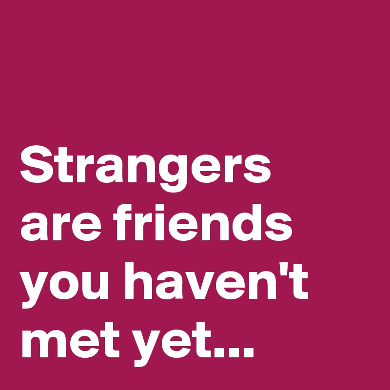 Strangers are friends you haven't met yet... - Post by dor1316 on ...