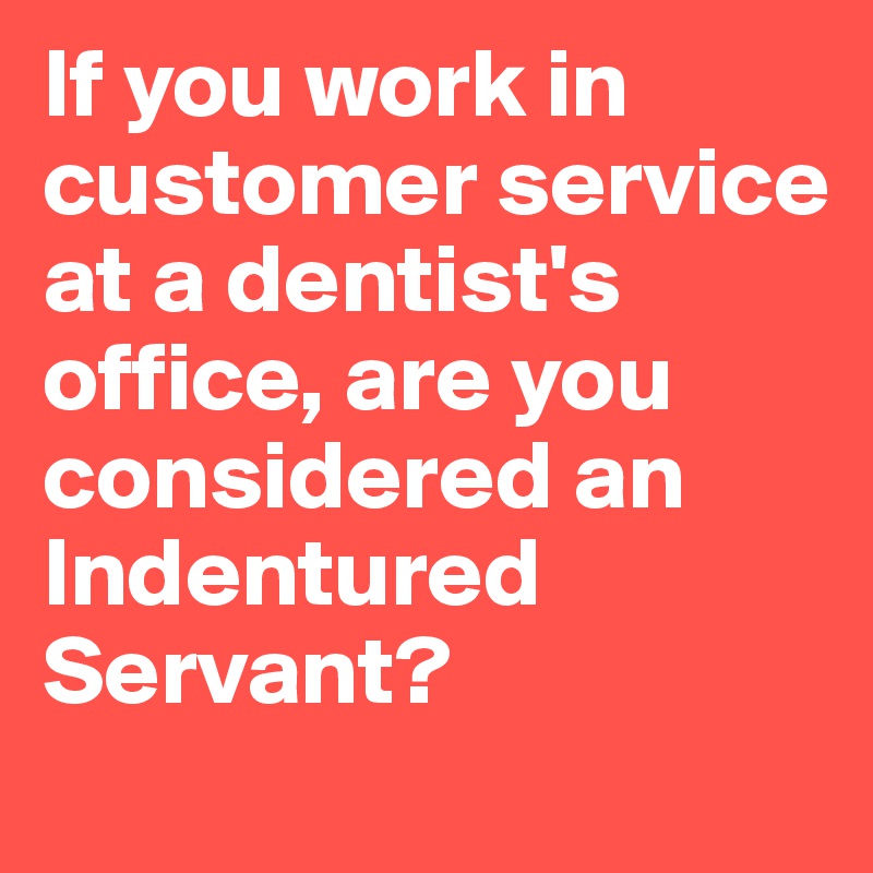 If you work in customer service at a dentist's office, are you considered an Indentured Servant?