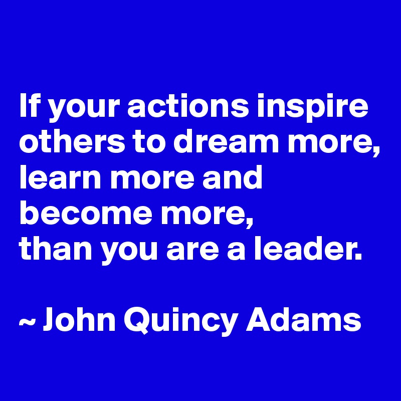 

If your actions inspire others to dream more, 
learn more and become more,  
than you are a leader.

~ John Quincy Adams
