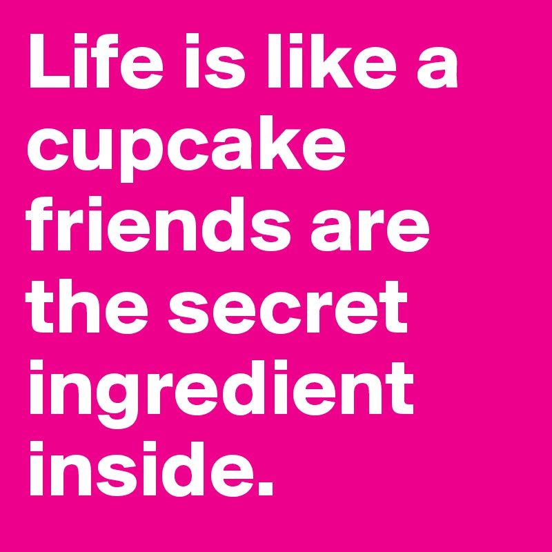 Life is like a cupcake friends are the secret ingredient inside.