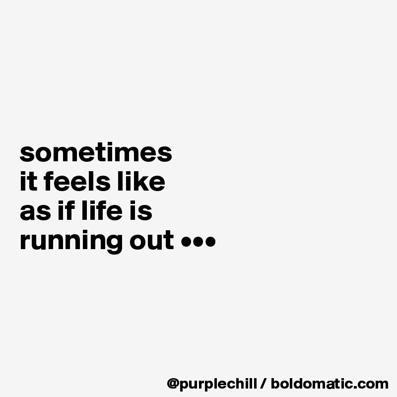 



sometimes 
it feels like 
as if life is 
running out •••



