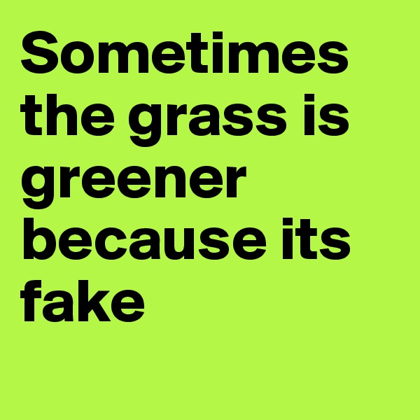 Sometimes the grass is greener because its fake
