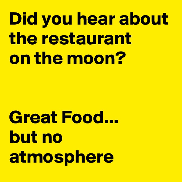 Did you hear about the restaurant
on the moon?


Great Food...
but no atmosphere