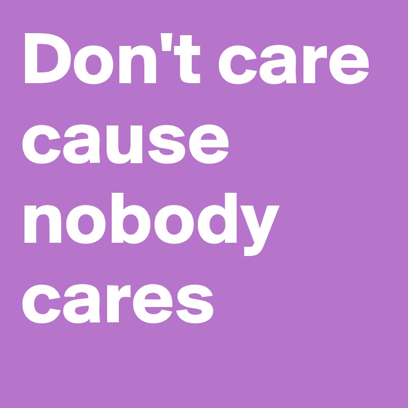 Don't care cause nobody cares