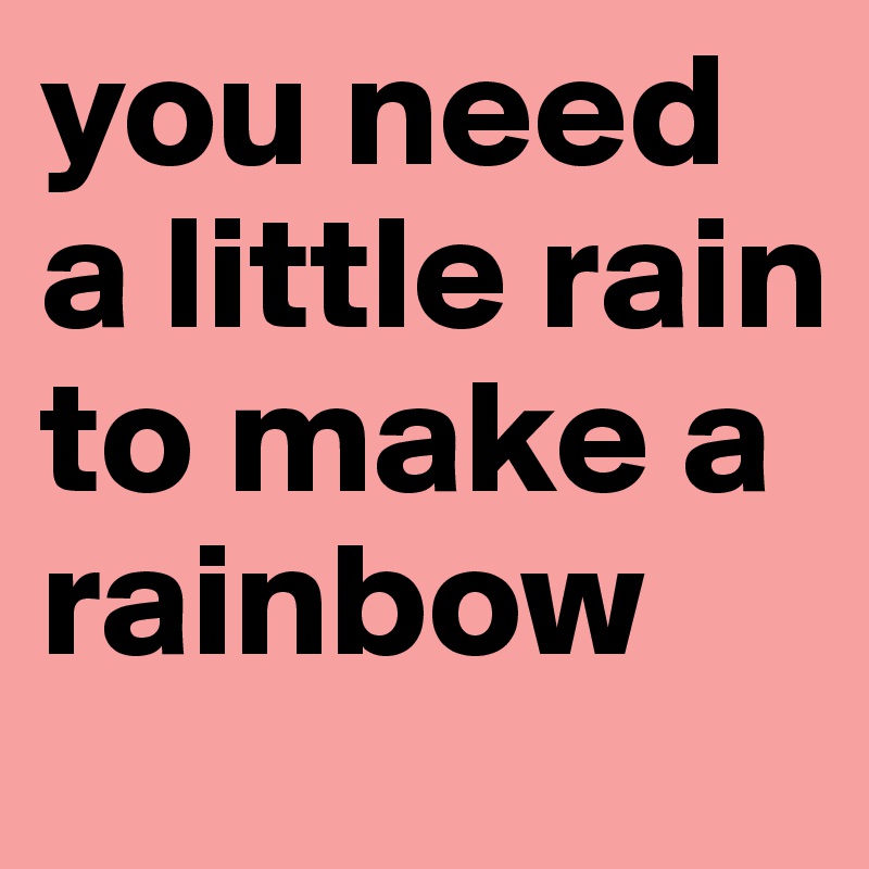 you need a little rain to make a rainbow