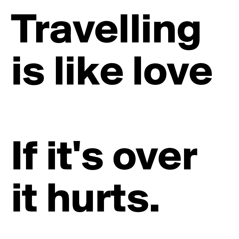 Travelling is like love

If it's over it hurts. 