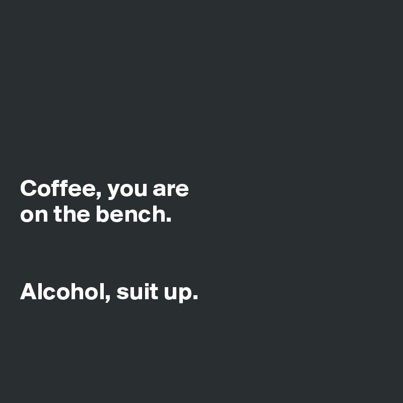 





Coffee, you are
on the bench.


Alcohol, suit up.

 
