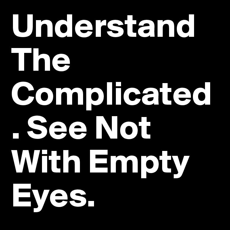 Understand The Complicated. See Not With Empty Eyes. 