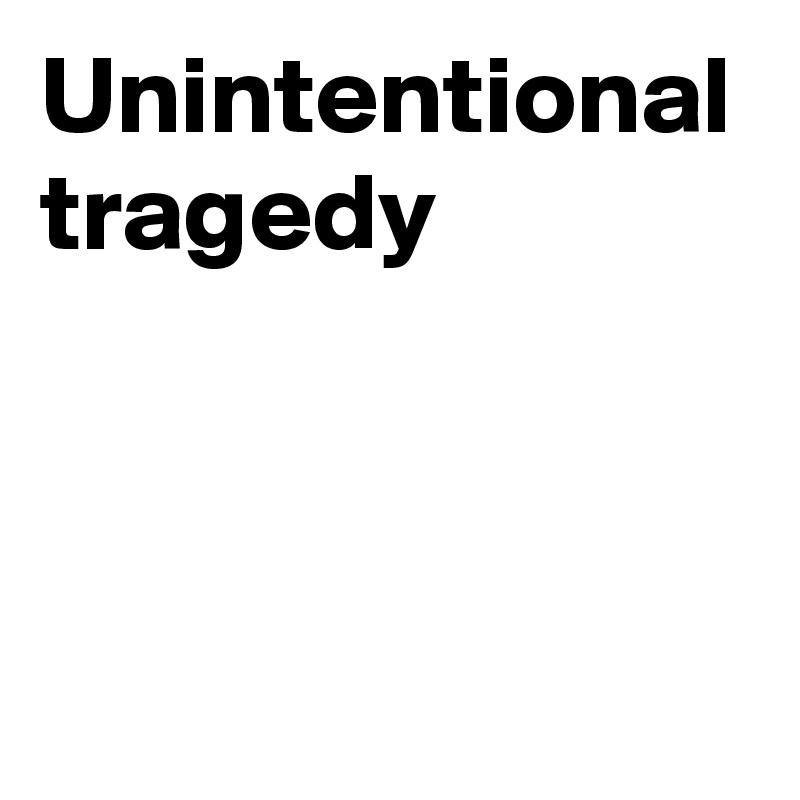 Unintentional tragedy