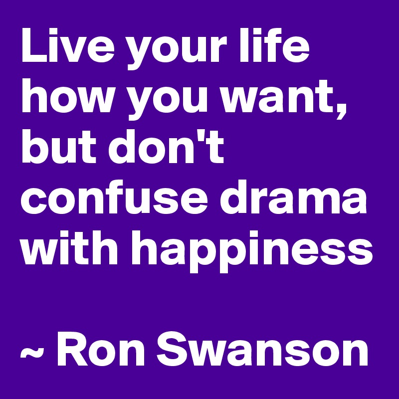 Live your life how you want, but don't confuse drama with happiness

~ Ron Swanson