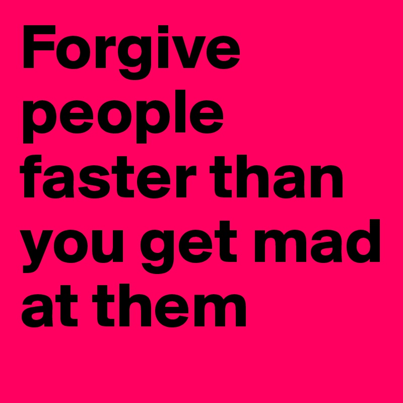 Forgive people faster than you get mad at them
