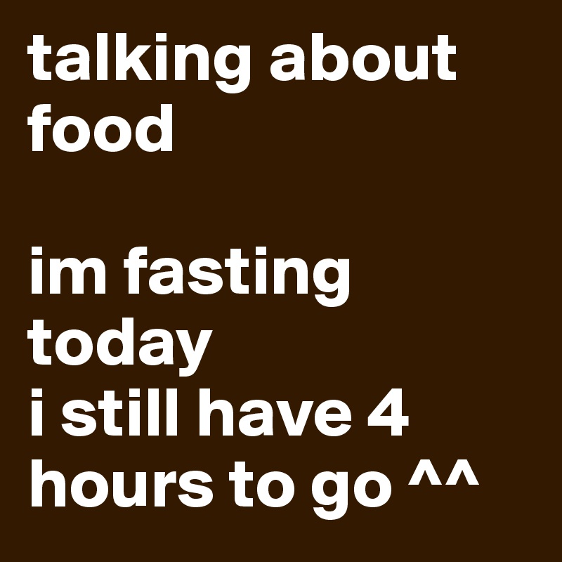 talking about food 

im fasting today 
i still have 4 hours to go ^^