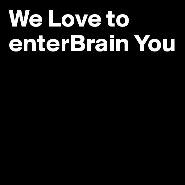 We Love to enterBrain You



