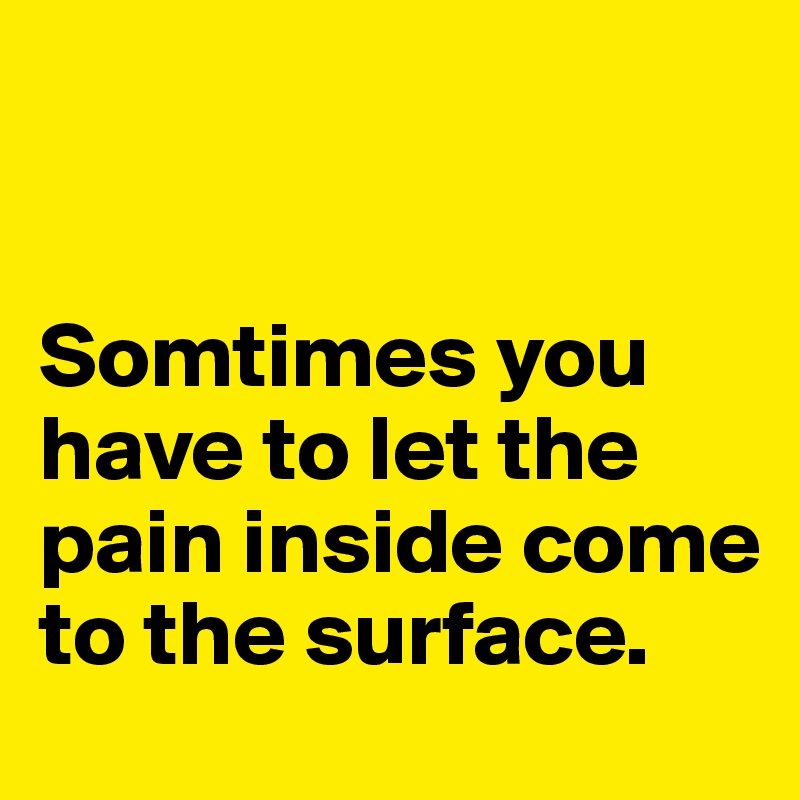 


Somtimes you have to let the pain inside come to the surface. 