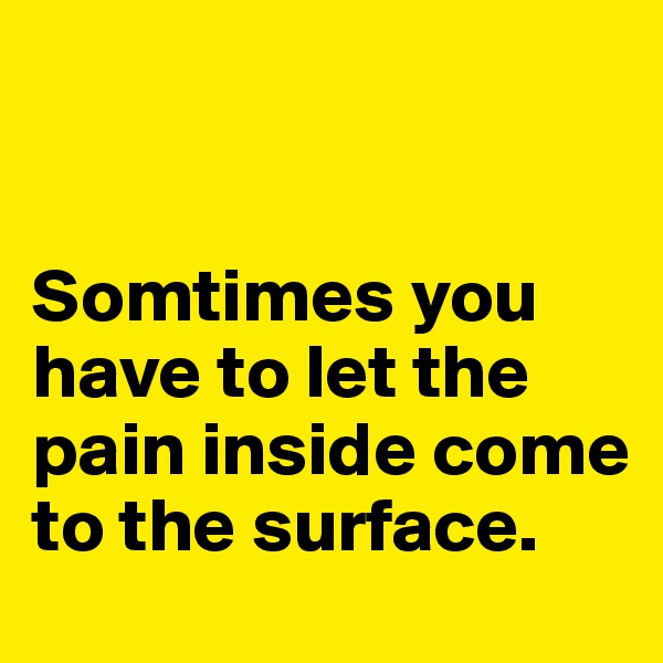 


Somtimes you have to let the pain inside come to the surface. 