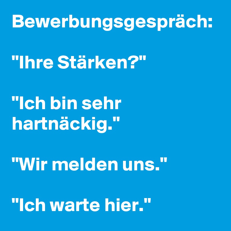 Bewerbungsgespräch:

"Ihre Stärken?"

"Ich bin sehr hartnäckig."

"Wir melden uns."

"Ich warte hier."