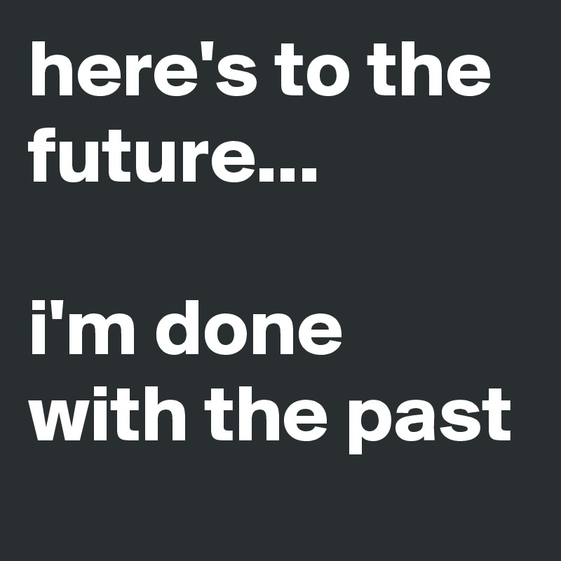 here's to the future...

i'm done with the past