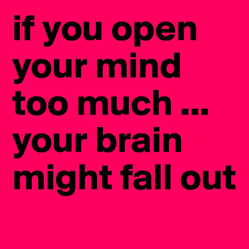 if you open your mind too much ... your brain might fall out