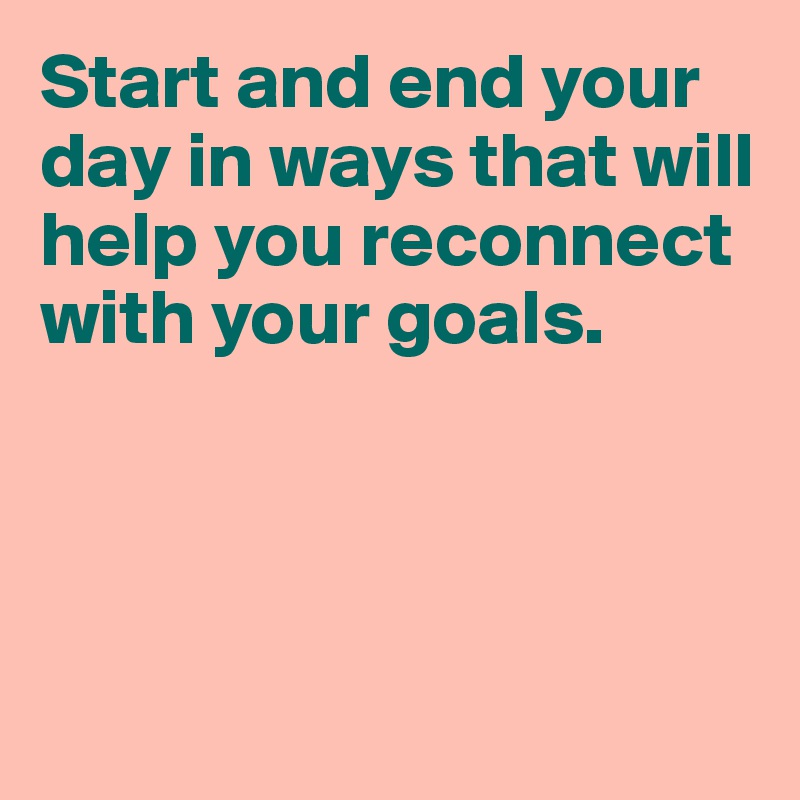 Start and end your day in ways that will help you reconnect with your goals.




