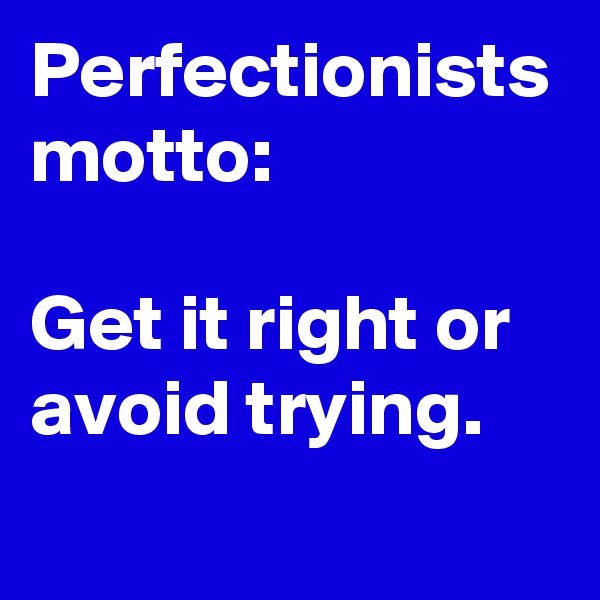 Perfectionists motto:

Get it right or avoid trying.