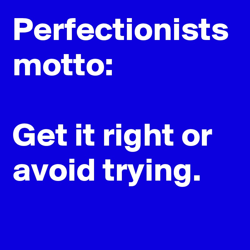 Perfectionists motto:

Get it right or avoid trying.