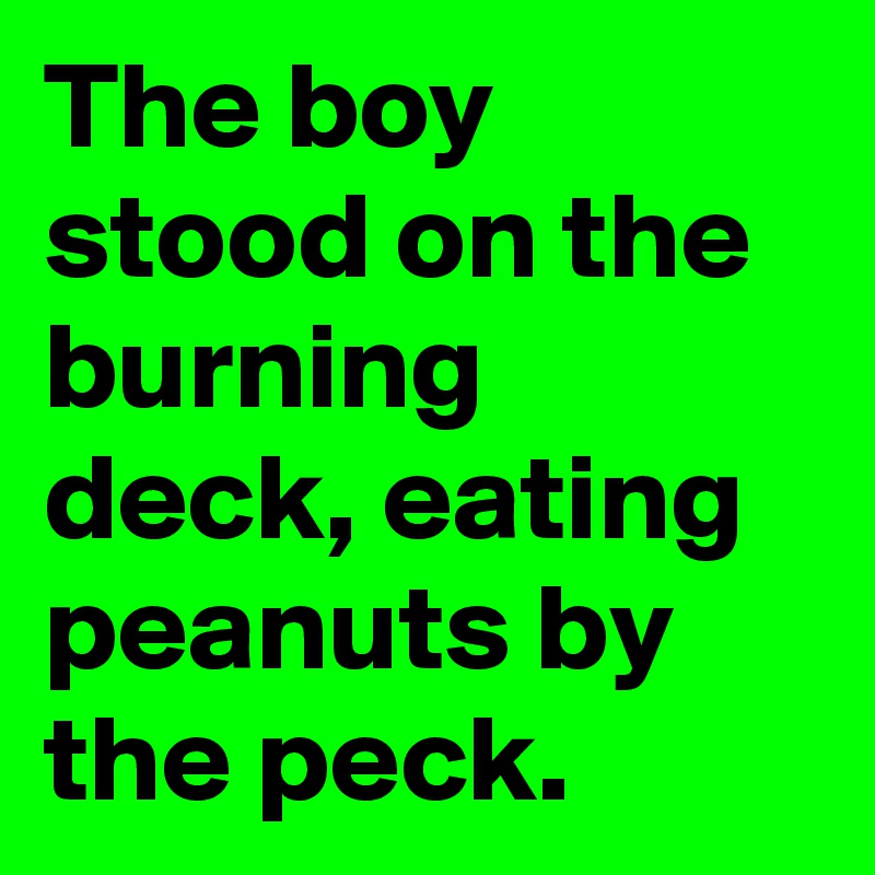 The boy stood on the burning deck, eating peanuts by the peck.