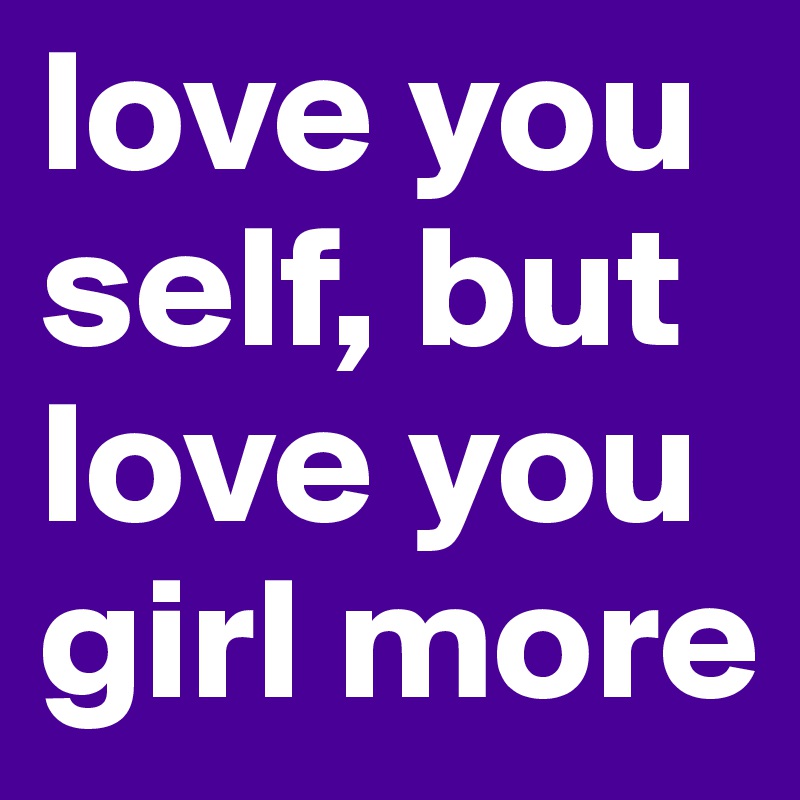 love you self, but love you girl more