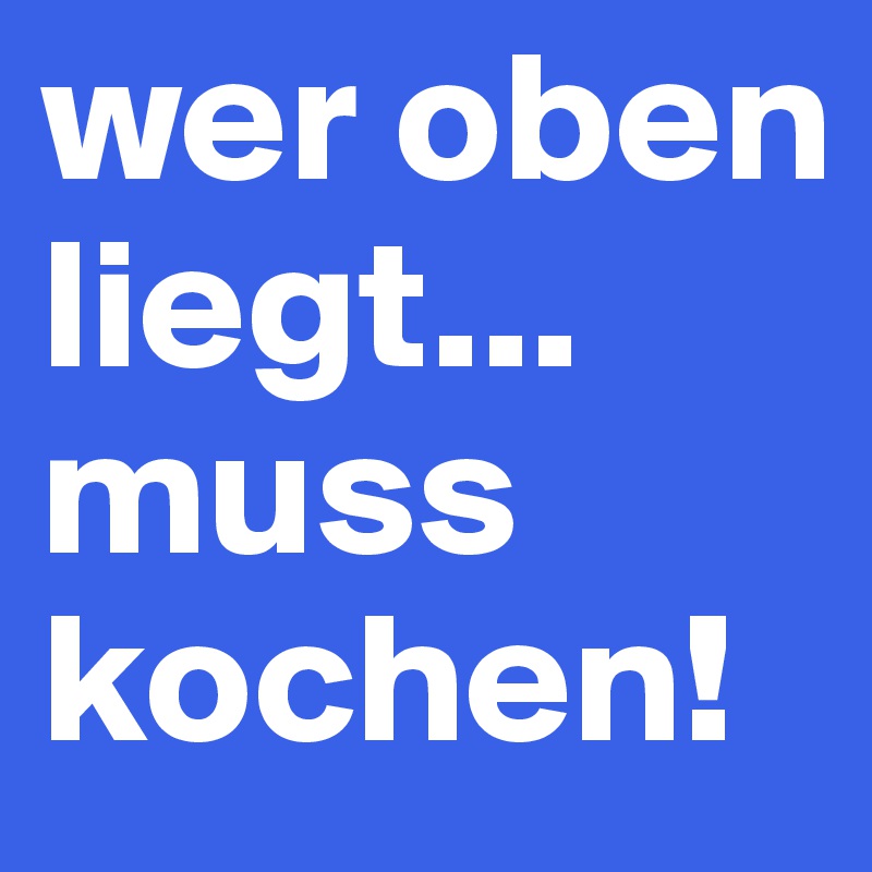 wer oben liegt... muss kochen!