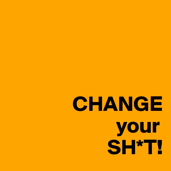 



               CHANGE
                         your
                       SH*T!