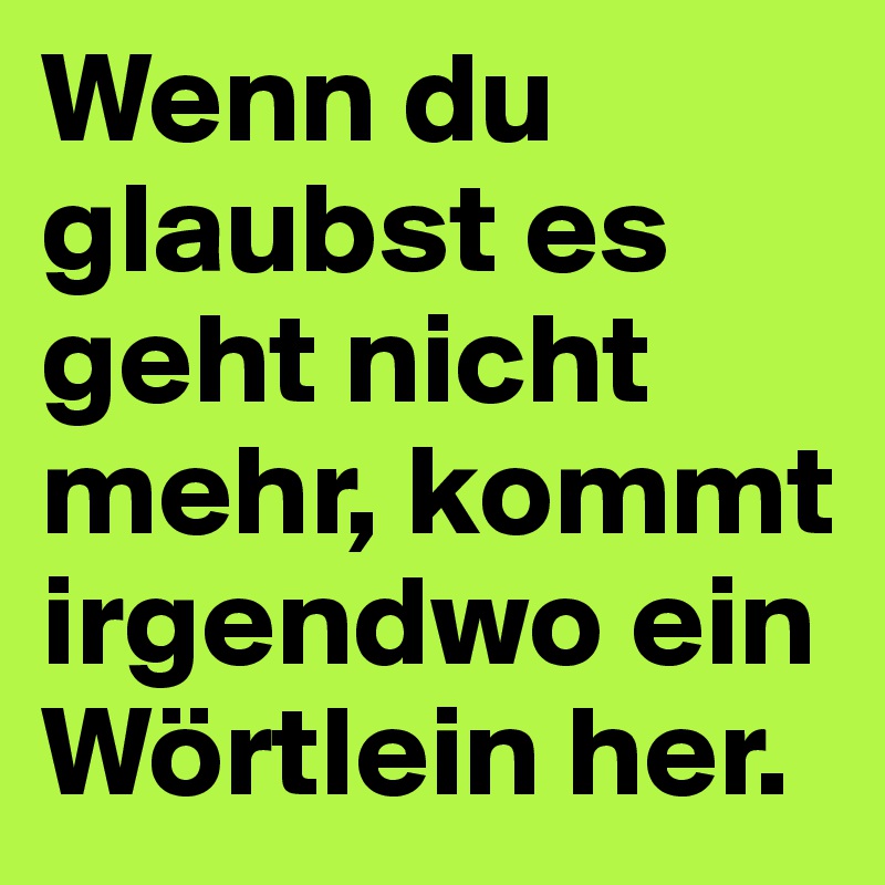 Wenn du glaubst es geht nicht mehr, kommt irgendwo ein Wörtlein her.