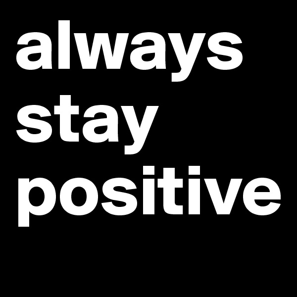 always stay positive