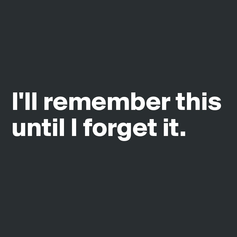 


I'll remember this until I forget it. 


