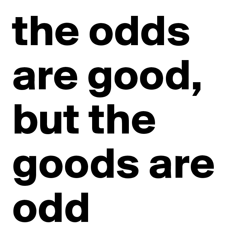 the odds are good, but the goods are odd