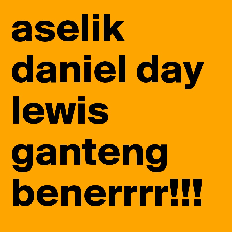 aselik daniel day lewis ganteng benerrrr!!!