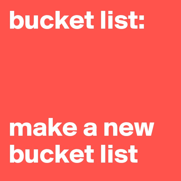 bucket list:



make a new bucket list