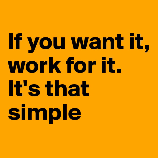 
If you want it, 
work for it. 
It's that simple 
