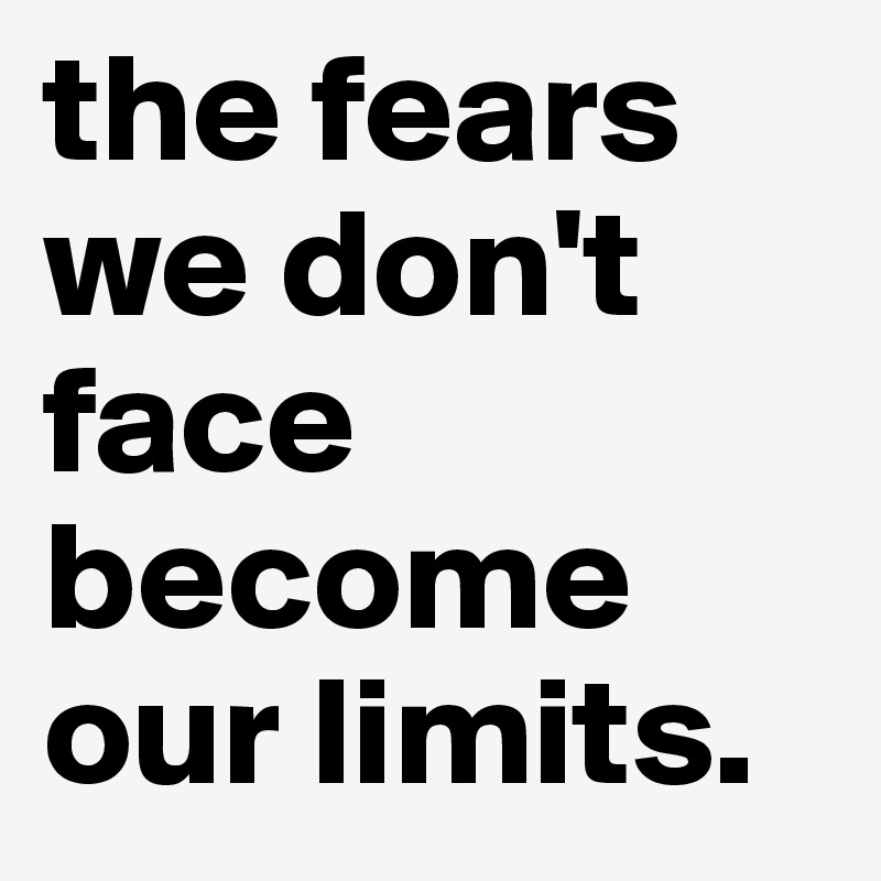 the fears we don't face 
become our limits.